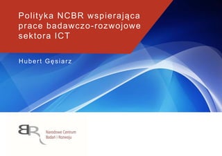 Hubert Gęsiarz
Polityka NCBR wspierająca
prace badawczo-rozwojowe
sektora ICT
 