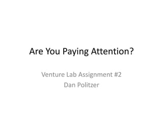 Are You Paying Attention?

  Venture Lab Assignment #2
         Dan Politzer
 