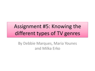 Assignment #5: Knowing the
different types of TV genres
 By Debbie Marques, Maria Younes
          and Milka Erko
 