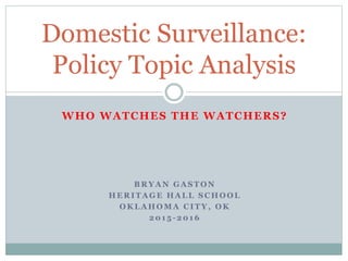 WHO WATCHES THE WATCHERS?
B R Y A N G A S T O N
H E R I T A G E H A L L S C H O O L
O K L A H O M A C I T Y , O K
2 0 1 5 - 2 0 1 6
Domestic Surveillance:
Policy Topic Analysis
 
