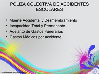 POLIZA COLECTIVA DE ACCIDENTES
ESCOLARES
• Muerte Accidental y Desmembramiento
• Incapacidad Total y Permanente
• Adelanto de Gastos Funerarios
• Gastos Médicos por accidente
 