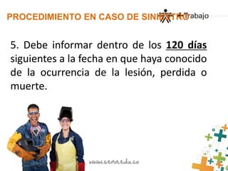 PROCEDIMIENTO EN CASO DE SINIESTRO 
5. Debe informar dentro de los 120 días 
siguientes a la fecha en que haya conocido 
de la ocurrencia de la lesión, perdida o 
muerte. 
 