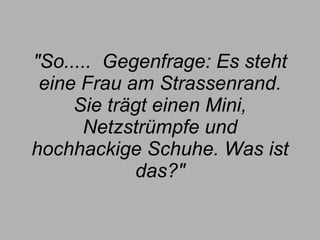 "So.....  Gegenfrage: Es steht eine Frau am Strassenrand. Sie trägt einen Mini, Netzstrümpfe und hochhackige Schuhe. Was ist das?" 