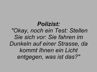 Polizist:  "Okay, noch ein Test: Stellen Sie sich vor: Sie fahren im Dunkeln auf einer Strasse, da kommt Ihnen ein Licht entgegen, was ist das?" 