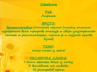 Одредите
Род:
Лирика
ВРСТУ:
дескриптивна (описна) песма (писац описом
изабраног дела природе описује и своја унутрашња
стања и расположења, песма је и пејзаж његове
душе)
ТЕМУ:
опис поља у лето
ПЕСНИЧКЕ СЛИКЕ:
I опис љетњег дана у пољу
II дешавања на ливади
III јастребов крик
 