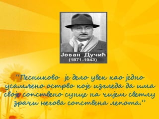 “Песниково је дело увек као једно
усамљено острво које изгледа да има
своје сопствено сунце на чијем светлу
зрачи његова сопствена лепота.”
 