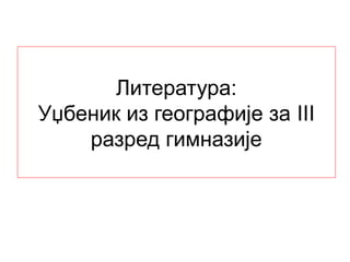 Литература:
Уџбеник из географије за III
разред гимназије
 