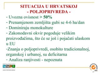 SITUACIJA U HRVATSKOJ
            - POLJOPRIVREDA -
- Uvozna ovisnost > 50%
- Prenamjenom zemljišta gubi se 4-6 ha/dan
- Dominiraju monokulture
- Zakonodavni okvir pogoduje velikim
proizvođačima, što će se još i pojačati ulaskom
u EU
-Znanja o poljoprivredi, osobito tradicionalnoj,
organskoj i urbanoj, su deficitarna
- Analiza ranjivosti - nepoznata

                                                   19
 