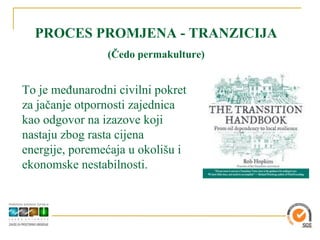 PROCES PROMJENA - TRANZICIJA
                (Čedo permakulture)


To je međunarodni civilni pokret
za jačanje otpornosti zajednica
kao odgovor na izazove koji
nastaju zbog rasta cijena
energije, poremećaja u okolišu i
ekonomske nestabilnosti.
 