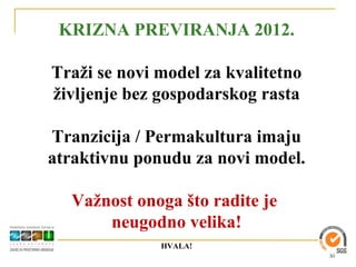 KRIZNA PREVIRANJA 2012.

Traži se novi model za kvalitetno
življenje bez gospodarskog rasta

Tranzicija / Permakultura imaju
atraktivnu ponudu za novi model.

  Važnost onoga što radite je
      neugodno velika!
              HVALA!
                                    30
 