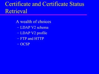 Certificate and Certificate Status
Retrieval
A wealth of choices
–
–
–
–

LDAP V2 schema
LDAP V2 profile
FTP and HTTP
OCSP

 