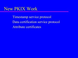New PKIX Work
Timestamp service protocol
Data certification service protocol
Attribute certificates

 