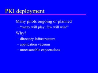 PKI deployment
Many pilots ongoing or planned
– “many will play, few will win!”

Why?
– directory infrastructure
– application vacuum
– unreasonable expectations

 