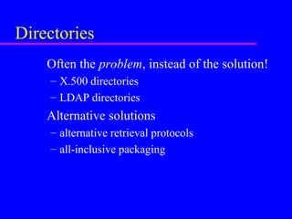 Directories
Often the problem, instead of the solution!
– X.500 directories
– LDAP directories

Alternative solutions
– alternative retrieval protocols
– all-inclusive packaging

 