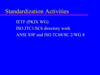 Standardization Activities
IETF (PKIX WG)
ISO JTC1/SC6 directory work
ANSI X9F and ISO TC68/SC 2/WG 8

 