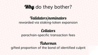 Why do they bother?
Validators/nominators
rewarded via staking-token expansion
Collators
parachain-specific transaction fees
Fishermen
gifted proportion of the bond of identified culprit
 