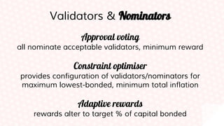 Validators & Nominators
Approval voting
all nominate acceptable validators, minimum reward
Constraint optimiser
provides configuration of validators/nominators for
maximum lowest-bonded, minimum total inflation
Adaptive rewards
rewards alter to target % of capital bonded
 