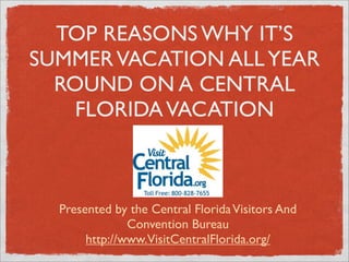 TOP REASONS WHY IT’S
SUMMER VACATION ALL YEAR
  ROUND ON A CENTRAL
    FLORIDA VACATION



  Presented by the Central Florida Visitors And
               Convention Bureau
       http://www.VisitCentralFlorida.org/
 