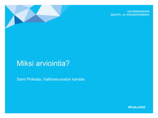 Miksi arviointia?
Sami Pirkkala, Valtioneuvoston kanslia
#Polku2030
 