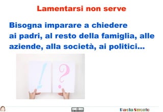 Lamentarsi non serve

Bisogna imparare a chiedere
ai padri, al resto della famiglia, alle
aziende, alla società, ai politici...
 