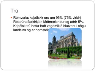 TrúRómverks kaþólskir eru um 95% (75% virkir) Rétttrúnaðarkirkjan Mótmælendur og aðrir 5%. Kaþólsk trú hefur haft vegamikið hlutverk í sögu landsins og er hornsteinn í sögu Póllands.    