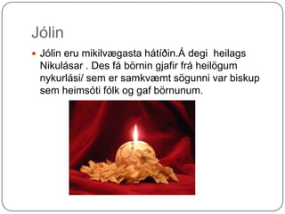 Jólin Jólin eru mikilvægasta hátíðin.Á degi  heilags Nikulásar . Des fá börnin gjafir frá heilögum nykurlási/ sem er samkvæmt sögunni var biskup sem heimsóti fólk og gaf börnunum. 