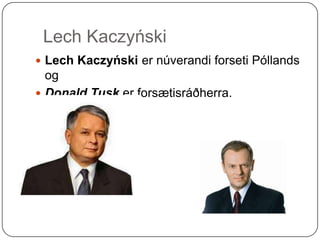 LechKaczyńskiLechKaczyńskier núverandi forseti Póllands ogDonald Tusker forsætisráðherra.