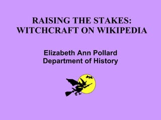 RAISING THE STAKES: WITCHCRAFT ON WIKIPEDIA Elizabeth Ann Pollard Department of History 