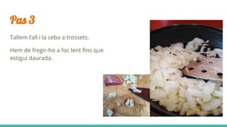 Pas 3
Tallem l’all i la ceba a trossets.
Hem de fregir-ho a foc lent fins que
estigui daurada.
 