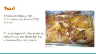 Pas 6
Introduiu la safata al forn
aproximadament durant 20-30
minuts.
El temps dependrà de les potències
dels forn, així que aconsellem que
aneu mirant que no es cremi.
 