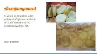 Acompanyament
Si voleu podeu pelar unes
patates i afegir-les també al
forn,així també tindreu
l’acompanyament fet.
BON PROFIT!
 