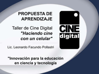 Taller de Cine Digital
"Haciendo cine
con un celular"
PROPUESTA DE
APRENDIZAJE
"Innovación para la educación
en ciencia y tecnología
Lic. Leonardo Facundo Pollastri
 