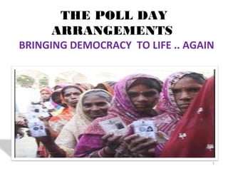 THE POLL DAY
ARRANGEMENTS
BRINGING DEMOCRACY TO LIFE .. AGAIN
BY –NEERAJ BHARATI
ADDL.CEO

1

 
