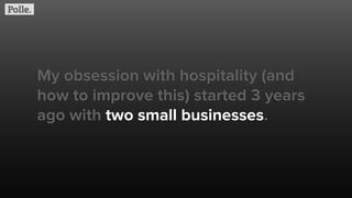 My obsession with hospitality (and
how to improve this) started 3 years
ago with two small businesses.
 
