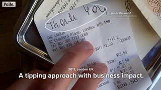 Would this work?
Would this make a diﬀerence in
their tips?
2011, Londen UK.
A tipping approach with business impact.
 