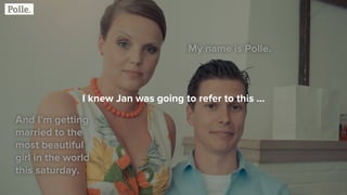 And I’m getting
married to the
most beautiful
girl in the world
this saturday.
My name is Polle.
I knew Jan was going to refer to this ...
 