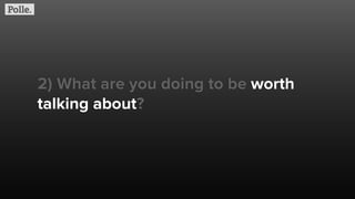 2) What are you doing to be worth
talking about?
 
