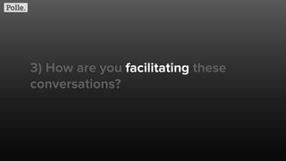 3) How are you facilitating these
conversations?
 