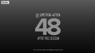 48AFTER THIS SESSION.
DO SOMETHING WITHIN
*Yes, my mentor Steven van Belleghem taught me that.
 