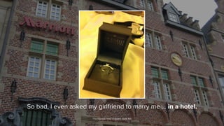 So bad, I even asked my girlfriend to marry me ... in a hotel.
*The Marriott Hotel in Ghent, room 401.
 