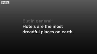 But in general:
Hotels are the most
dreadful places on earth.
 
