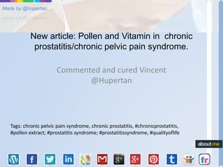 Made by @hupertan 
New article: Pollen and Vitamin in chronic 
prostatitis/chronic pelvic pain syndrome. 
Commented and cured Vincent 
@Hupertan 
Tags: chronic pelvic pain syndrome, chronic prostatitis, #chronicprostatitis, 
#pollen extract; #prostatitis syndrome; #prostatitissyndrome, #qualityoflife 
 