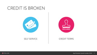 App Promotion Summit (London 2014) 11
CREDIT IS BROKEN
SELF SERVICE CREDIT TERMS
 
