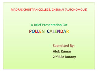 MADRAS CHRISTIAN COLLEGE, CHENNAI (AUTONOMOUS)
A Brief Presentation On
POLLEN CALENDAR
Submitted By:
Alok Kumar
2nd BSc Botany
 