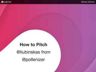 Startup Science




 How to Pitch
@liubinskas from
  @pollenizer
 
