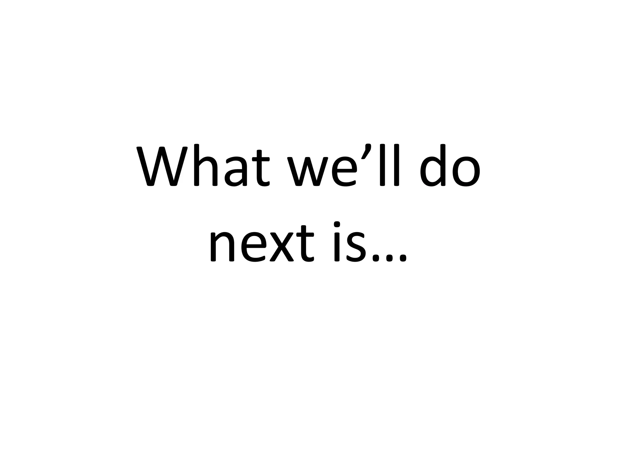 What we’ll do 
  next is…
 