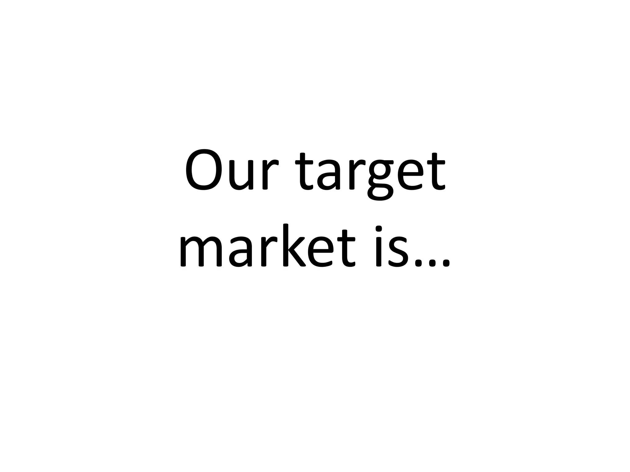 Our target 
market is…
 