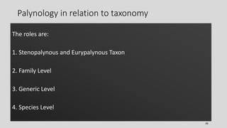 Palynology in relation to taxonomy
The roles are:
1. Stenopalynous and Eurypalynous Taxon
2. Family Level
3. Generic Level
4. Species Level
46
 