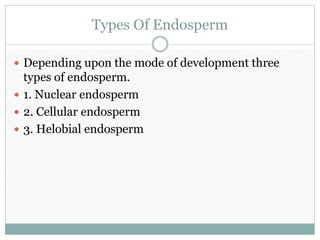 Types Of Endosperm
 Depending upon the mode of development three
types of endosperm.
 1. Nuclear endosperm
 2. Cellular endosperm
 3. Helobial endosperm
 