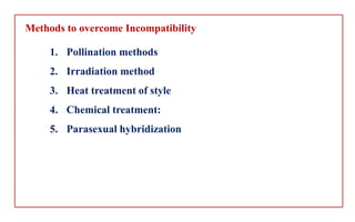 Methods to overcome Incompatibility
1. Pollination methods
2. Irradiation method
3. Heat treatment of style
4. Chemical treatment:
5. Parasexual hybridization
 